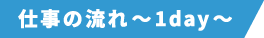 仕事の流れ~1day~